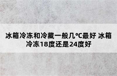 冰箱冷冻和冷藏一般几℃最好 冰箱冷冻18度还是24度好